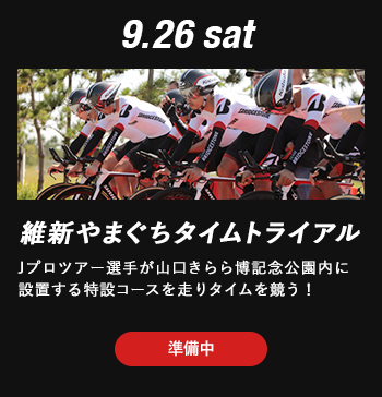 9.26 sat 維新やまぐちタイムトライアル｜Jプロツアー選手が山口きらら博記念公園内に設置する特設コースを走りタイムを競うレース。